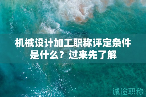 机械设计加工职称评定条件是什么？过来先了解