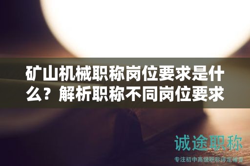 矿山机械职称岗位要求是什么？解析职称不同岗位要求