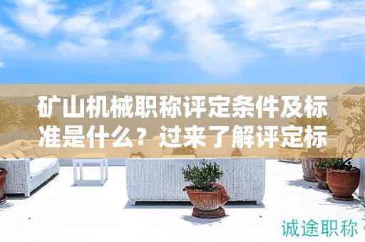矿山机械职称评定条件及标准是什么？过来了解评定标准