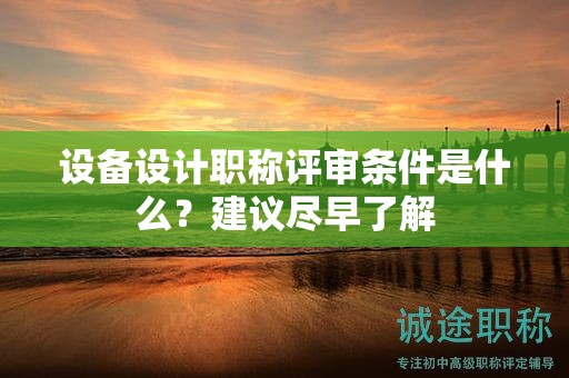 设备设计职称评审条件是什么？建议尽早了解