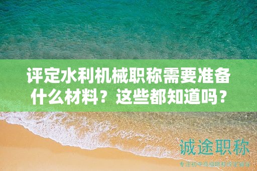 评定水利机械职称需要准备什么材料？这些都知道吗？