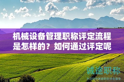 机械设备管理职称评定流程是怎样的？如何通过评定呢？