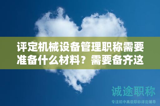 评定机械设备管理职称需要准备什么材料？需要备齐这些材料哦