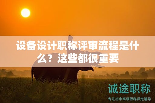 设备设计职称评审流程是什么？这些都很重要