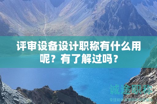 评审设备设计职称有什么用呢？有了解过吗？