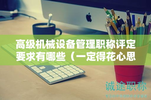 高级机械设备管理职称评定要求有哪些（一定得花心思）