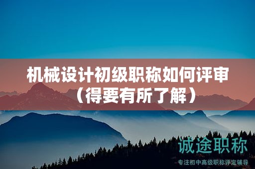 机械设计初级职称如何评审（得要有所了解）
