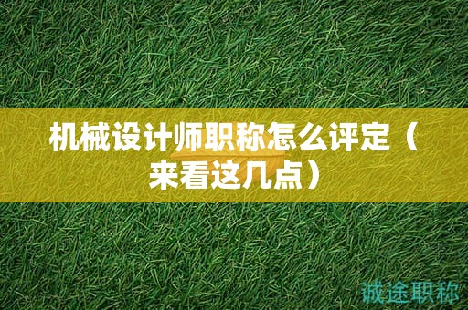 机械设计师职称怎么评定（来看这几点）