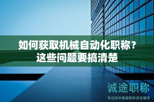 如何获取机械自动化职称？这些问题要搞清楚