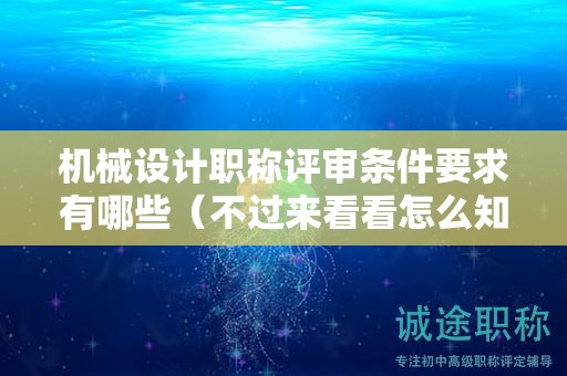 机械设计职称评审条件要求有哪些（不过来看看怎么知道）