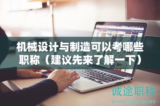 机械设计与制造可以考哪些职称（建议先来了解一下）