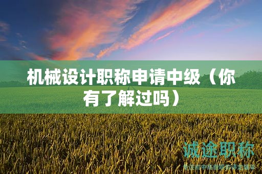 机械设计职称申请中级要求和好处是什么（你有了解过吗）