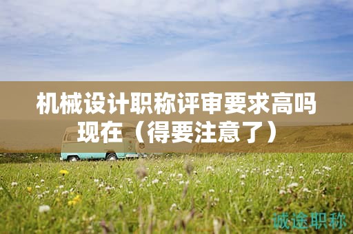 机械设计职称评审要求高吗现在（得要注意了）