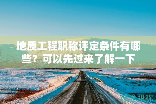 地质工程职称评定条件有哪些？可以先过来了解一下