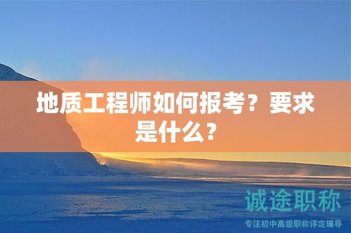 地质工程师如何报考？要求是什么？