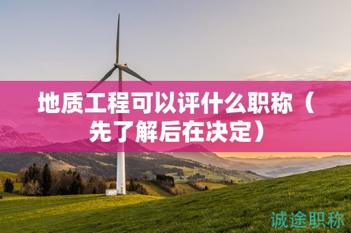 地质工程可以评什么职称（先了解后在决定）