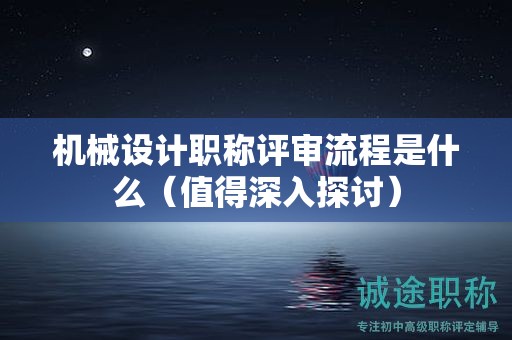 机械设计职称评审流程是什么（值得深入探讨）