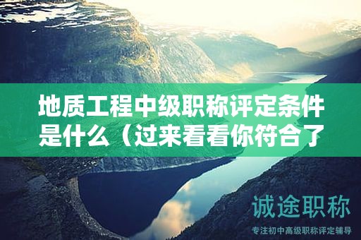 地质工程中级职称评定条件是什么（过来看看你符合了吗）