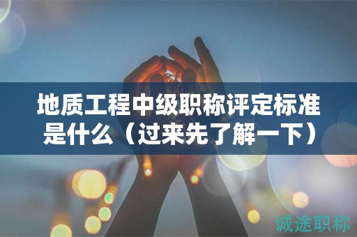 地质工程中级职称评定标准是什么（过来先了解一下）