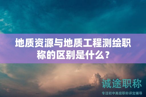 地质资源与地质工程测绘职称的区别是什么？