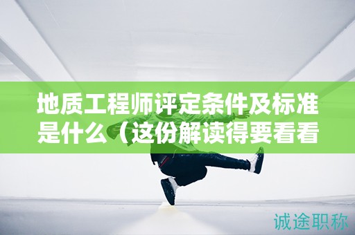 地质工程师评定条件及标准是什么（这份解读得要看看）