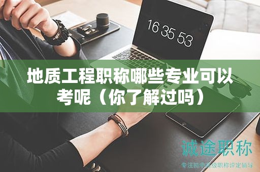 地质工程职称哪些专业可以考呢（你了解过吗）