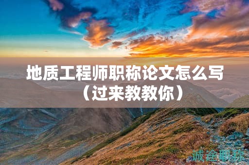 地质工程师职称论文怎么写（过来教教你）