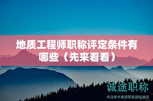 地质工程师职称评定条件有哪些（先来看看）