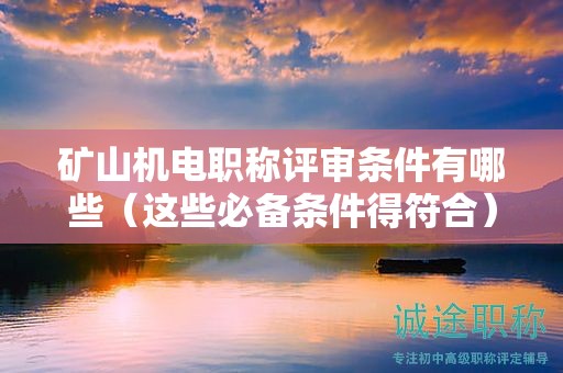 矿山机电职称评审条件有哪些（这些必备条件得符合）