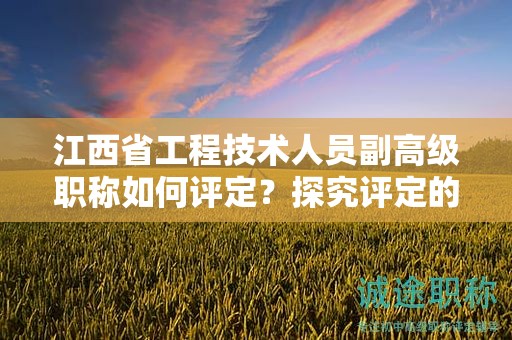 江西省工程技术人员副高级职称如何评定？探究评定的细节