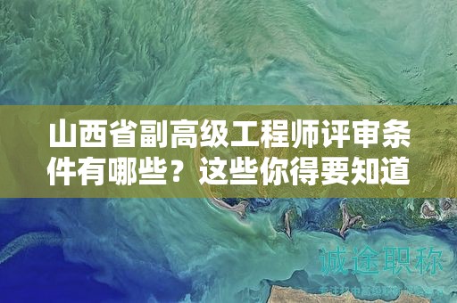 山西省副高级工程师评审条件有哪些？这些你得要知道