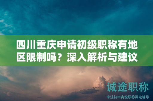 四川重庆申请初级职称有地区限制吗？深入解析与建议