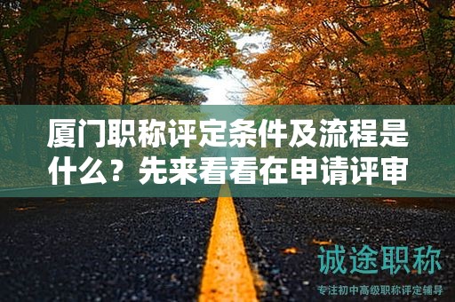 厦门职称评定条件及流程是什么？先来看看在申请评审