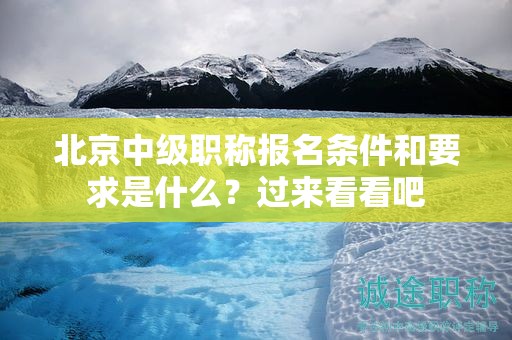 北京中级职称报名条件和要求是什么？过来看看吧