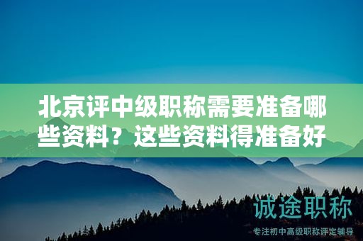 北京评中级职称需要准备哪些资料？这些资料得准备好