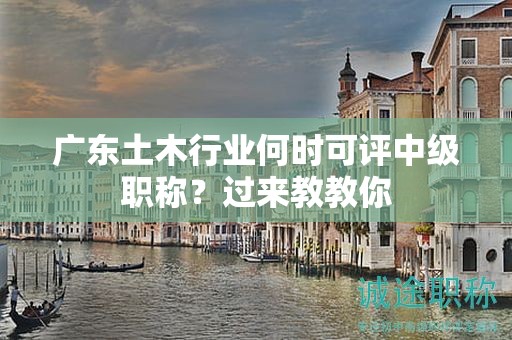 广东土木行业何时可评中级职称？过来教教你