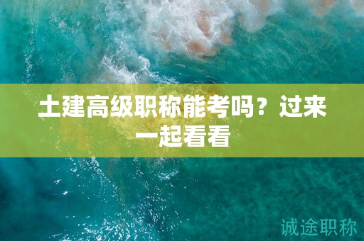 土建高级职称能考吗？过来一起看看