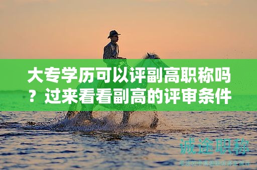 大专学历可以评副高职称吗？过来看看副高的评审条件