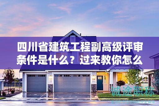四川省建筑工程副高级评审条件是什么？过来教你怎么看