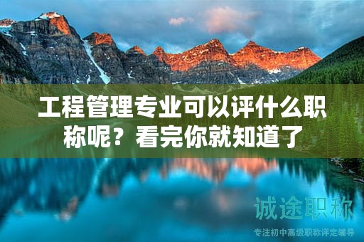 工程管理专业可以评什么职称呢？看完你就知道了