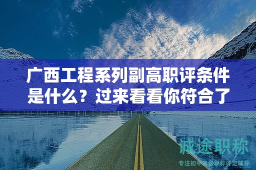 广西工程系列副高职评审条件是什么？过来看看你符合了吗？