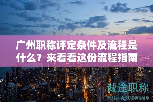 广州职称评定条件及流程是什么？来看看这份流程指南