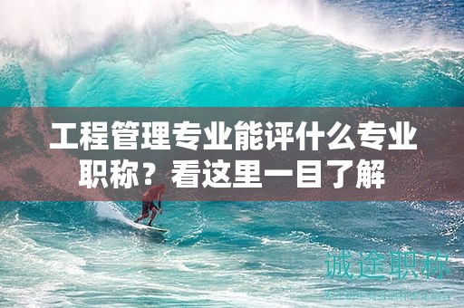 工程管理专业能评什么专业职称？看这里一目了解