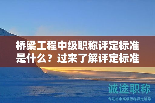 桥梁工程中级职称评定标准是什么？过来了解评定标准