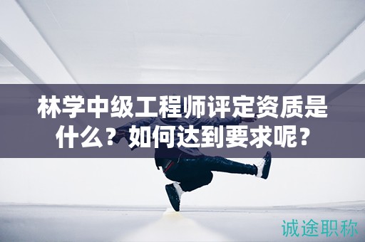 林学中级工程师评定资质是什么？如何达到要求呢？