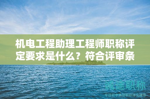 机电工程助理工程师职称评定要求是什么？符合评审条件才是关键