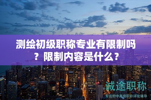 测绘初级职称专业有限制吗？限制内容是什么？