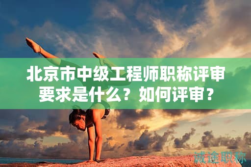 北京市中级工程师职称评审要求是什么？如何评审？