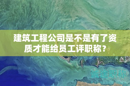 建筑工程公司是不是有了资质才能给员工评职称？
