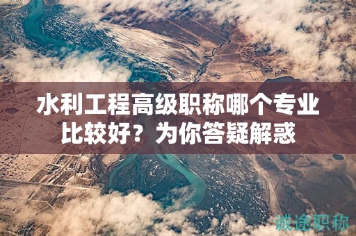 水利工程高级职称哪个专业比较好？为你答疑解惑